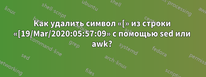 Как удалить символ «[» из строки «[19/Mar/2020:05:57:09» с помощью sed или awk?