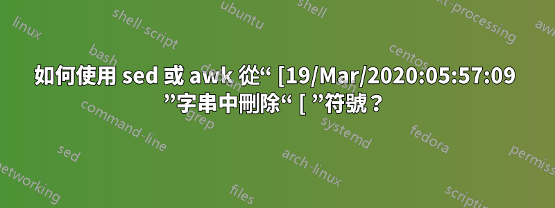 如何使用 sed 或 awk 從“ [19/Mar/2020:05:57:09 ”字串中刪除“ [ ”符號？