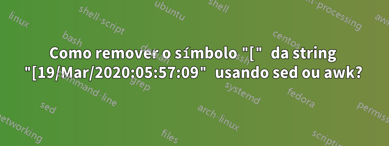 Como remover o símbolo "[" da string "[19/Mar/2020:05:57:09" usando sed ou awk?