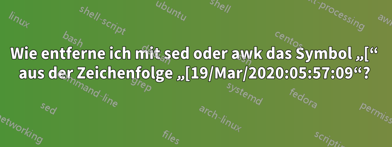 Wie entferne ich mit sed oder awk das Symbol „[“ aus der Zeichenfolge „[19/Mar/2020:05:57:09“?