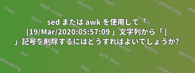 sed または awk を使用して「 [19/Mar/2020:05:57:09 」文字列から「 [ 」記号を削除するにはどうすればよいでしょうか?