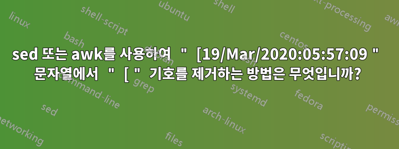 sed 또는 awk를 사용하여 " [19/Mar/2020:05:57:09 " 문자열에서 " [ " 기호를 제거하는 방법은 무엇입니까?