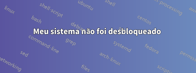 Meu sistema não foi desbloqueado