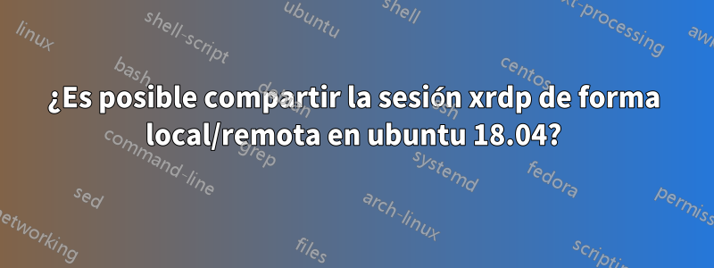 ¿Es posible compartir la sesión xrdp de forma local/remota en ubuntu 18.04?