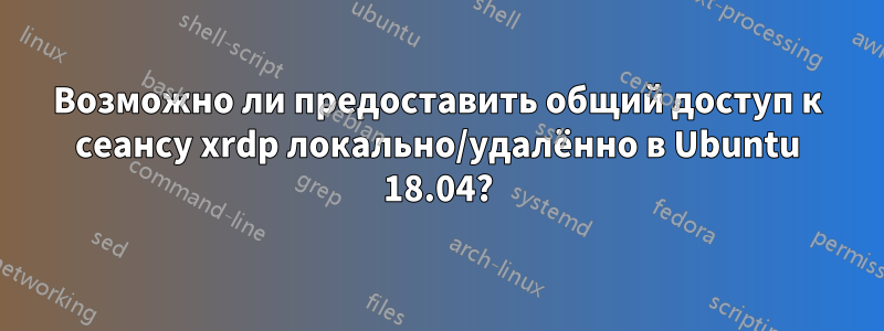 Возможно ли предоставить общий доступ к сеансу xrdp локально/удалённо в Ubuntu 18.04?