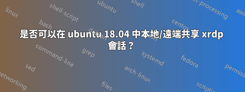 是否可以在 ubuntu 18.04 中本地/遠端共享 xrdp 會話？