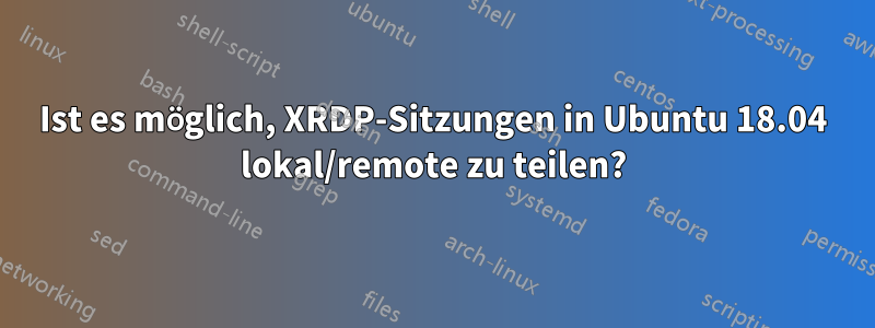 Ist es möglich, XRDP-Sitzungen in Ubuntu 18.04 lokal/remote zu teilen?