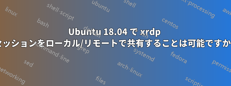 Ubuntu 18.04 で xrdp セッションをローカル/リモートで共有することは可能ですか?