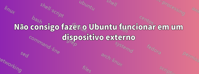 Não consigo fazer o Ubuntu funcionar em um dispositivo externo