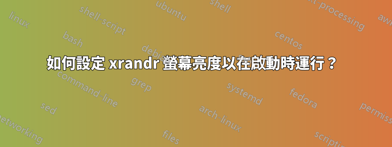 如何設定 xrandr 螢幕亮度以在啟動時運行？ 