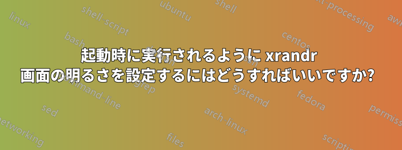 起動時に実行されるように xrandr 画面の明るさを設定するにはどうすればいいですか? 