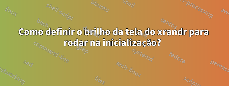 Como definir o brilho da tela do xrandr para rodar na inicialização? 