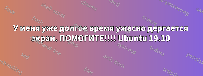 У меня уже долгое время ужасно дергается экран. ПОМОГИТЕ!!!! Ubuntu 19.10