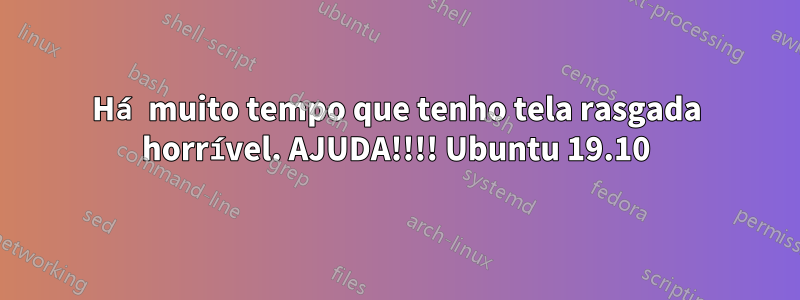 Há muito tempo que tenho tela rasgada horrível. AJUDA!!!! Ubuntu 19.10