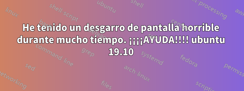 He tenido un desgarro de pantalla horrible durante mucho tiempo. ¡¡¡¡AYUDA!!!! ubuntu 19.10