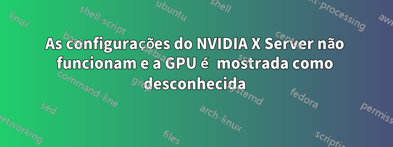 As configurações do NVIDIA X Server não funcionam e a GPU é mostrada como desconhecida