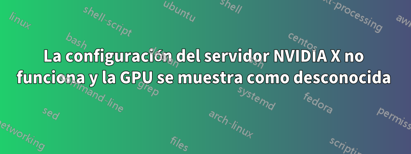 La configuración del servidor NVIDIA X no funciona y la GPU se muestra como desconocida