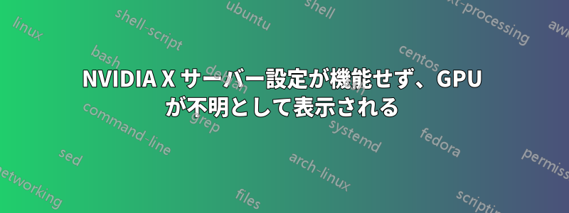 NVIDIA X サーバー設定が機能せず、GPU が不明として表示される
