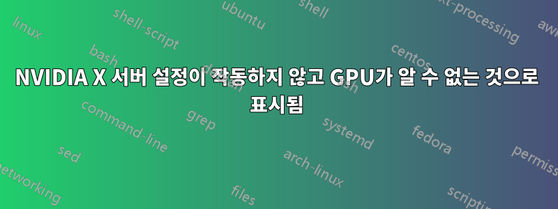 NVIDIA X 서버 설정이 작동하지 않고 GPU가 알 수 없는 것으로 표시됨