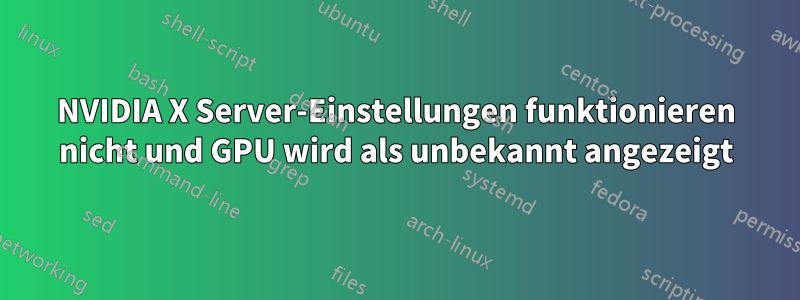 NVIDIA X Server-Einstellungen funktionieren nicht und GPU wird als unbekannt angezeigt