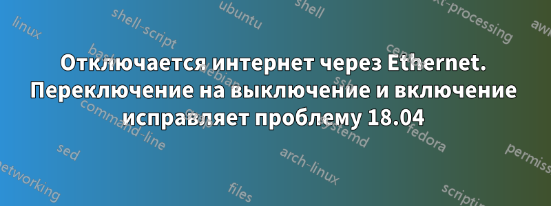 Отключается интернет через Ethernet. Переключение на выключение и включение исправляет проблему 18.04