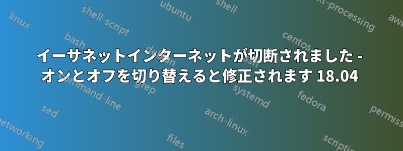 イーサネットインターネットが切断されました - オンとオフを切り替えると修正されます 18.04