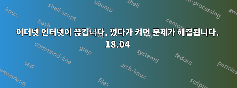 이더넷 인터넷이 끊깁니다. 껐다가 켜면 문제가 해결됩니다. 18.04