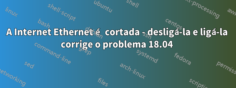 A Internet Ethernet é cortada - desligá-la e ligá-la corrige o problema 18.04