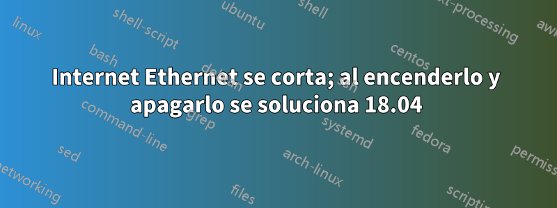 Internet Ethernet se corta; al encenderlo y apagarlo se soluciona 18.04