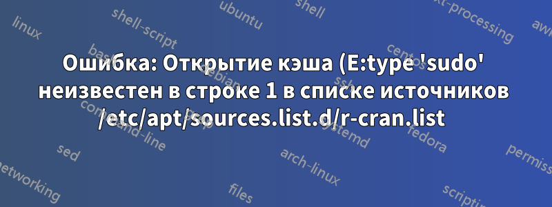 Ошибка: Открытие кэша (E:type 'sudo' неизвестен в строке 1 в списке источников /etc/apt/sources.list.d/r-cran.list 