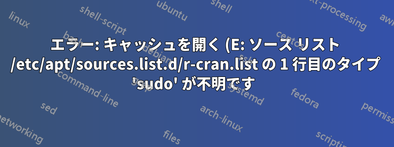 エラー: キャッシュを開く (E: ソース リスト /etc/apt/sources.list.d/r-cran.list の 1 行目のタイプ 'sudo' が不明です 