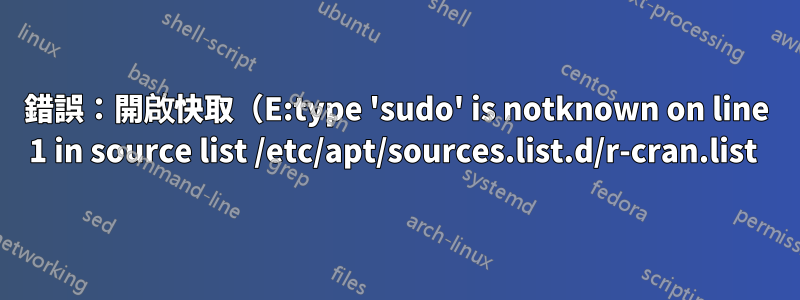 錯誤：開啟快取（E:type 'sudo' is notknown on line 1 in source list /etc/apt/sources.list.d/r-cran.list 