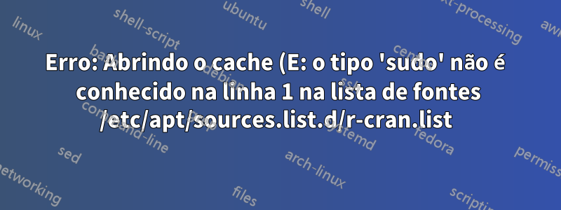 Erro: Abrindo o cache (E: o tipo 'sudo' não é conhecido na linha 1 na lista de fontes /etc/apt/sources.list.d/r-cran.list 