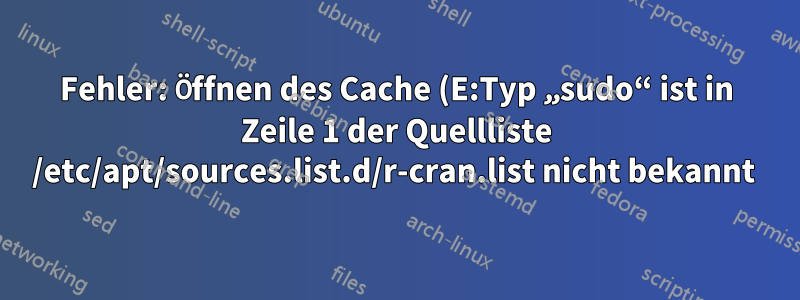 Fehler: Öffnen des Cache (E:Typ „sudo“ ist in Zeile 1 der Quellliste /etc/apt/sources.list.d/r-cran.list nicht bekannt 