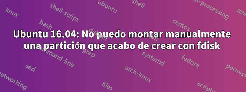 Ubuntu 16.04: No puedo montar manualmente una partición que acabo de crear con fdisk