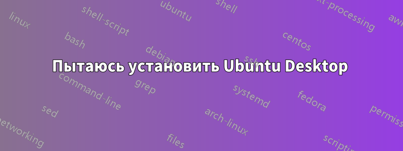 Пытаюсь установить Ubuntu Desktop