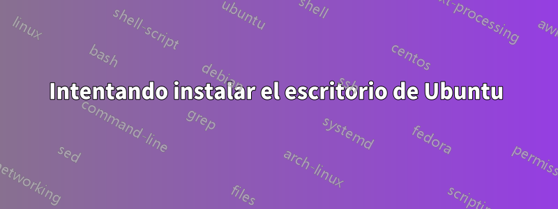 Intentando instalar el escritorio de Ubuntu