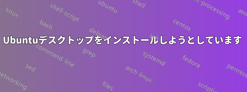 Ubuntuデスクトップをインストールしようとしています