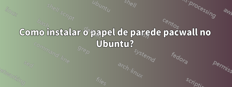 Como instalar o papel de parede pacwall no Ubuntu?