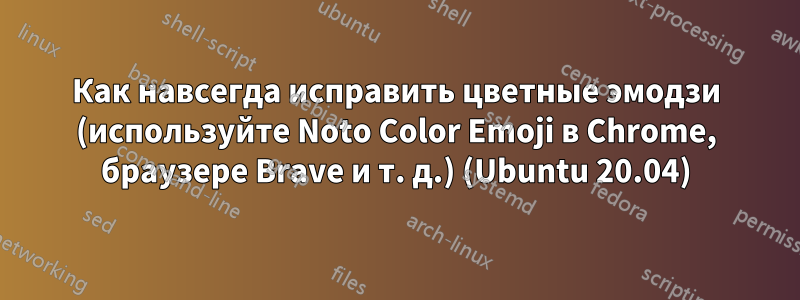 Как навсегда исправить цветные эмодзи (используйте Noto Color Emoji в Chrome, браузере Brave и т. д.) (Ubuntu 20.04)