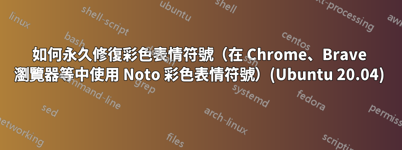 如何永久修復彩色表情符號（在 Chrome、Brave 瀏覽器等中使用 Noto 彩色表情符號）(Ubuntu 20.04)