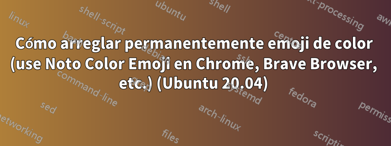 Cómo arreglar permanentemente emoji de color (use Noto Color Emoji en Chrome, Brave Browser, etc.) (Ubuntu 20.04)