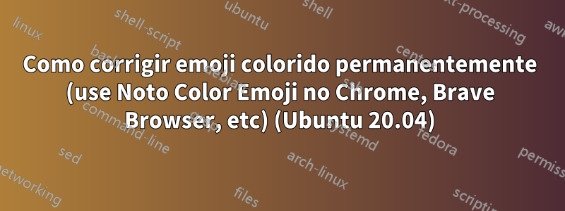 Como corrigir emoji colorido permanentemente (use Noto Color Emoji no Chrome, Brave Browser, etc) (Ubuntu 20.04)