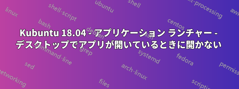 Kubuntu 18.04 - アプリケーション ランチャー - デスクトップでアプリが開いているときに開かない