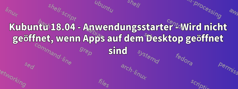 Kubuntu 18.04 - Anwendungsstarter - Wird nicht geöffnet, wenn Apps auf dem Desktop geöffnet sind