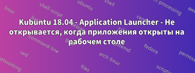 Kubuntu 18.04 - Application Launcher - Не открывается, когда приложения открыты на рабочем столе