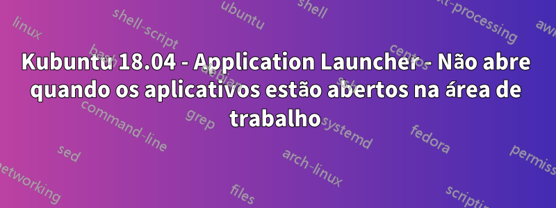 Kubuntu 18.04 - Application Launcher - Não abre quando os aplicativos estão abertos na área de trabalho