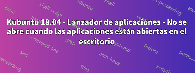 Kubuntu 18.04 - Lanzador de aplicaciones - No se abre cuando las aplicaciones están abiertas en el escritorio