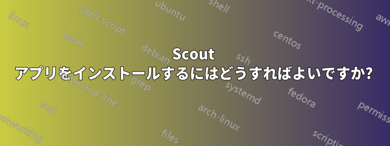 Scout アプリをインストールするにはどうすればよいですか?