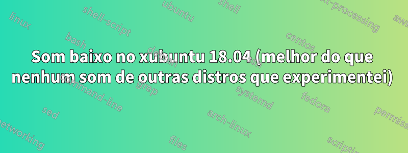 Som baixo no xubuntu 18.04 (melhor do que nenhum som de outras distros que experimentei)